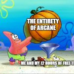 Day 454 of Arcane memes until the next season/series comes out. | THE ENTIRETY OF ARCANE; ME AND MY 12 HOURS OF FREE TIME | image tagged in spongebob pumpkin funnel,arcane | made w/ Imgflip meme maker