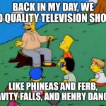 Us in 2080 | BACK IN MY DAY, WE HAD QUALITY TELEVISION SHOWS; LIKE PHINEAS AND FERB, GRAVITY FALLS, AND HENRY DANGER! | image tagged in back in my day | made w/ Imgflip meme maker