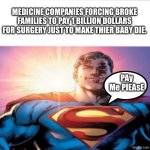 Superman starman meme | MEDICINE COMPANIES FORCING BROKE FAMILIES TO PAY 1 BILLION DOLLARS FOR SURGERY JUST TO MAKE THIER BABY DIE. PAy Me PlEAsE | image tagged in superman starman meme | made w/ Imgflip meme maker