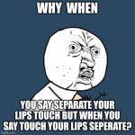 Y U No | WHY  WHEN; YOU SAY SEPARATE YOUR LIPS TOUCH BUT WHEN YOU SAY TOUCH YOUR LIPS SEPERATE? | image tagged in memes,y u no | made w/ Imgflip meme maker