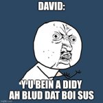 ambautakum | DAVID:; Y U BEIN A DIDY AH BLUD DAT BOI SUS | image tagged in memes,y u no | made w/ Imgflip meme maker