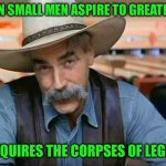 Sam Elliott special kind of stupid | WHEN SMALL MEN ASPIRE TO GREATNESS; IT REQUIRES THE CORPSES OF LEGIONS | image tagged in sam elliott special kind of stupid | made w/ Imgflip meme maker