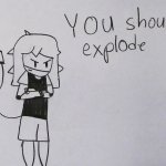 Kai you should  explode