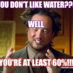 Water | YOU DON'T LIKE WATER??? WELL; YOU'RE AT LEAST 60%!!! | image tagged in memes,ancient aliens | made w/ Imgflip meme maker