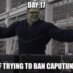 20 days is in reach | DAY 17; OF TRYING TO BAN CAPUTUNG | image tagged in hulk time travel,banana | made w/ Imgflip meme maker