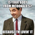 mr bean | IS YOUR BODY FROM MCDONALD’S? BECAUSE I’M LOVIN’ IT | image tagged in mr bean | made w/ Imgflip meme maker
