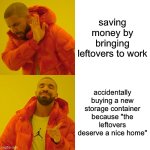 Drake Hotline Bling | saving money by bringing leftovers to work; accidentally buying a new storage container because "the leftovers deserve a nice home" | image tagged in memes,drake hotline bling | made w/ Imgflip meme maker