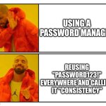No - Yes | USING A PASSWORD MANAGER; REUSING "PASSWORD123!" EVERYWHERE AND CALLING IT "CONSISTENCY" | image tagged in no - yes | made w/ Imgflip meme maker