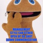 Management style can either open up or shut down communication | MANAGEMENT STYLE CAN EITHER OPEN UP OR SHUT DOWN COMMUNICATION | image tagged in management,communication,jo farmer,leadership,autism | made w/ Imgflip meme maker
