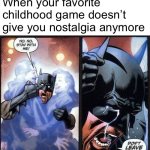 Batman don't leave me | When your favorite childhood game doesn’t give you nostalgia anymore | image tagged in batman don't leave me | made w/ Imgflip meme maker