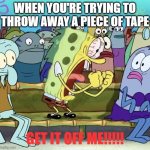Just stick it to the inside of the garbage bin | WHEN YOU'RE TRYING TO THROW AWAY A PIECE OF TAPE; GET IT OFF ME!!!!! | image tagged in spongebob yelling,tape,annoying | made w/ Imgflip meme maker