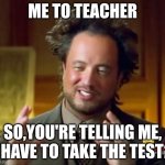 school | ME TO TEACHER; SO,YOU'RE TELLING ME, I HAVE TO TAKE THE TEST? | image tagged in memes | made w/ Imgflip meme maker