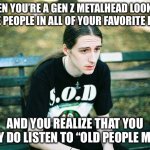 That awkward feeling… | WHEN YOU’RE A GEN Z METALHEAD LOOKING AT THE PEOPLE IN ALL OF YOUR FAVORITE BANDS; AND YOU REALIZE THAT YOU REALLY DO LISTEN TO “OLD PEOPLE MUSIC” | image tagged in depressed metalhead,metal,heavy metal | made w/ Imgflip meme maker