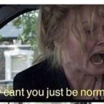 Why cab’t you just be nornal