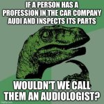 Shower thoughts #1 | IF A PERSON HAS A PROFESSION IN THE CAR COMPANY AUDI AND INSPECTS ITS PARTS; WOULDN'T WE CALL THEM AN AUDIOLOGIST? | image tagged in memes,philosoraptor | made w/ Imgflip meme maker