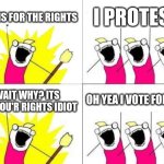 What Do We Want | THIS IS FOR THE RIGHTS; I PROTEST; OH YEA I VOTE FOR YOU; WAIT WHY? ITS FOR YOU'R RIGHTS IDIOT | image tagged in memes,what do we want | made w/ Imgflip meme maker
