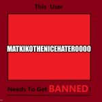 He must stop bashing people’s opinions on fill-in and Deviantart memes! And he must stop being rude! | MATKIKOTHENICEHATER0000 | image tagged in this user needs to get banned,matkikothenicehater0000,fill-in meme,opinion | made w/ Imgflip meme maker