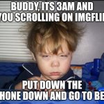 3am | BUDDY, ITS 3AM AND YOU SCROLLING ON IMGFLIP; PUT DOWN THE PHONE DOWN AND GO TO BED | image tagged in tired child,3am,memes,stop,go to bed | made w/ Imgflip meme maker