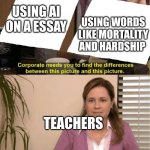 They’re the same thing | USING AI ON A ESSAY; USING WORDS LIKE MORTALITY AND HARDSHIP; TEACHERS | image tagged in they re the same thing | made w/ Imgflip meme maker