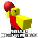 upvote the baller | UPVOTE BALLER OR HE'LL HIT YOU WITH A BALL | image tagged in baller,roblox,memes,funny,upvote,upvotes | made w/ Imgflip meme maker