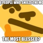 Achoo | ARE PEOPLE WHO SNEEZE THE MOST; THE MOST BLESSED? | image tagged in thonking | made w/ Imgflip meme maker