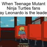 Leonardo is the leader of the Teenage Mutant Ninja Turtles, right? | When Teenage Mutant Ninja Turtles fans say Leonardo is the leader: | image tagged in i'm in danger blank place above,memes,funny,teenage mutant ninja turtles,tmnt | made w/ Imgflip meme maker