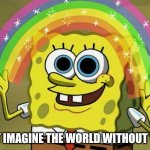 Imagination Spongebob | JUST IMAGINE THE WORLD WITHOUT YOU! | image tagged in memes,imagination spongebob | made w/ Imgflip meme maker