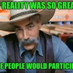 Sam Elliott special kind of stupid | IF REALITY WAS SO GREAT; MORE PEOPLE WOULD PARTICIPATE | image tagged in sam elliott special kind of stupid | made w/ Imgflip meme maker