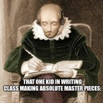 school memes | THAT ONE KID IN WRITING CLASS MAKING ABSOLUTE MASTER PIECES: | image tagged in shakespeare writing | made w/ Imgflip meme maker