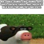 anyone else relate?? | WHEN I SEE THIS KID AT LUNCH MIX COOKIE CRUMBS, CHIP CRUMBS, APPLE SAUCE, CHICKEN TENDERS, AND CHOCOLATE MILK IN HIS TRAY AND THEY TAKE A BITE: | image tagged in perhaps cow | made w/ Imgflip meme maker