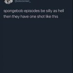 spongebob episodes be silly as hell then they have one shot