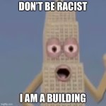 I am a building | DON’T BE RACIST; I AM A BUILDING | image tagged in i am a building,funny,building,memes | made w/ Imgflip meme maker