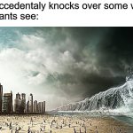 ALL IS LOST | Me: Accedentaly knocks over some water
What ants see: | image tagged in tidal wave destroying beach or city | made w/ Imgflip meme maker