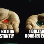 Pills | 50 BILLION INSTANTLY; 1 DOLLAR THAT DOUBLES EACH DAY | image tagged in red pill blue pill | made w/ Imgflip meme maker