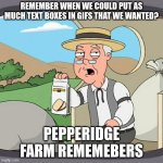 Pepperidge Farm Remembers | REMEMBER WHEN WE COULD PUT AS MUCH TEXT BOXES IN GIFS THAT WE WANTED? PEPPERIDGE FARM REMEMEBERS | image tagged in memes,pepperidge farm remembers | made w/ Imgflip meme maker