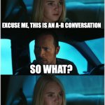 The Rock Driving: Nocturnal Dialogue Extended #1 | WHAT ARE YOU GUYS TALKING ABOUT BACK THERE? EXCUSE ME, THIS IS AN A-B CONVERSATION; SO WHAT? C YOUR WAY OUT OF IT | image tagged in the rock driving nocturnal dialogue extended 1 | made w/ Imgflip meme maker