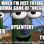 Oregon trail meme | ME WHEN I'M JUST TRYING TO PLAY A NORMAL GAME OF "OREGON TRAIL"; DYSENTERY; FEVER; TYPHOID | image tagged in oregon trail,veggietales 'allow us to introduce ourselfs' | made w/ Imgflip meme maker