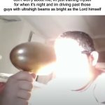Kid blinding himself | don't worry about me, im just training myself for when it's night and im driving past those guys with ultrahigh beams as bright as the Lord himself | image tagged in kid blinding himself | made w/ Imgflip meme maker