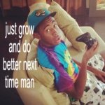 just grow and do better next time man