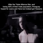 this requires elite ball knowlege | After the Triple Alliance War, and losing 90% of their male population, Paraguay hoped for Juans and Hans but instead got Hassans | image tagged in gifs,history | made w/ Imgflip video-to-gif maker