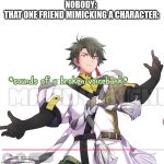 real | NOBODY: 
THAT ONE FRIEND MIMICKING A CHARACTER: | image tagged in genbu sounds of a broken voicebank,aaaaaaaaaaaaaaaaaa,genbu | made w/ Imgflip meme maker