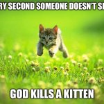 Every time I smile God Kills a Kitten | EVERY SECOND SOMEONE DOESN’T SMILE; GOD KILLS A KITTEN | image tagged in every time i smile god kills a kitten | made w/ Imgflip meme maker