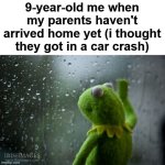 "Where are they?" | 9-year-old me when my parents haven't arrived home yet (i thought they got in a car crash) | image tagged in kermit window,memes,is ts relatable | made w/ Imgflip meme maker