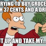 Shut Up And Take My Money Fry | ME TRYING TO BUY GROCERIES WITH 37 CENTS AND A DREAM:; SHUT UP AND TAKE MY... IOU | image tagged in memes,shut up and take my money fry | made w/ Imgflip meme maker