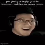 I want to see somemore sillyness | pov: you log on imgflip, go to the fun stream...and there are no new memes | image tagged in gifs,gif,meme | made w/ Imgflip video-to-gif maker