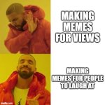 Drake No/Yes | MAKING MEMES FOR VIEWS; MAKING MEMES FOR PEOPLE TO LAUGH AT | image tagged in drake no/yes | made w/ Imgflip meme maker
