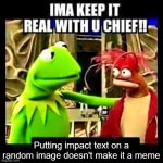 real | Putting impact text on a random image doesn't make it a meme | image tagged in imma keep it real with you chief | made w/ Imgflip meme maker