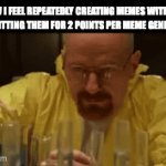 something clever (because it said "think of something clever" when I tried submitting this without a title)) | HOW I FEEL REPEATEDLY CREATING MEMES WITHOUT SUBMITTING THEM FOR 2 POINTS PER MEME GENERATED | image tagged in gifs,walter white,breaking bad,imgflip points | made w/ Imgflip video-to-gif maker