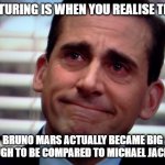 I mean it true | MATURING IS WHEN YOU REALISE THAT; BRUNO MARS ACTUALLY BECAME BIG ENOUGH TO BE COMPARED TO MICHAEL JACKSON | image tagged in michael scott sad smile | made w/ Imgflip meme maker