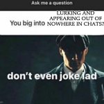 You big into X | LURKING AND APPEARING OUT OF NOWHERE IN CHATS? | image tagged in you big into x | made w/ Imgflip meme maker